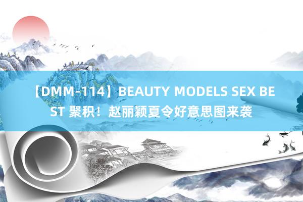 【DMM-114】BEAUTY MODELS SEX BEST 聚积！赵丽颖夏令好意思图来袭