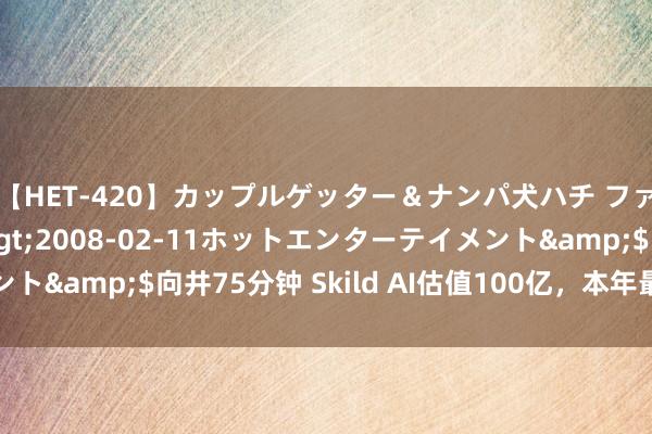 【HET-420】カップルゲッター＆ナンパ犬ハチ ファイト一発</a>2008-02-11ホットエンターテイメント&$向井75分钟 Skild AI估值100亿，本年最快独角兽出身了