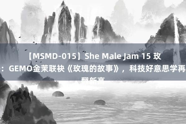 【MSMD-015】She Male Jam 15 玫瑰绽开：GEMO金茉联袂《玫瑰的故事》，科技好意思学再翻新高