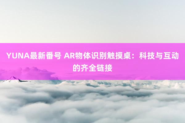 YUNA最新番号 AR物体识别触摸桌：科技与互动的齐全链接