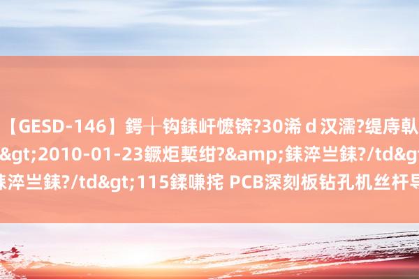 【GESD-146】鍔╁钩銇屽懡锛?30浠ｄ汉濡?缇庤倝銈傝笂銈?3浜?/a>2010-01-23鐝炬槧绀?&銇淬亗銇?/td>115鍒嗛挓 PCB深刻板钻孔机丝杆导轨润滑脂