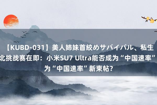 【KUBD-031】美人姉妹首絞めサバイバル、私生きる 纽北挑战赛在即：小米SU7 Ultra能否成为“中国速率”新柬帖？