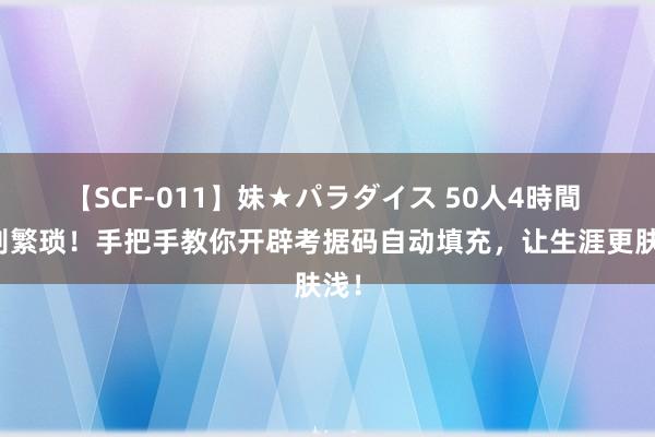 【SCF-011】妹★パラダイス 50人4時間 告别繁琐！手把手教你开辟考据码自动填充，让生涯更肤浅！