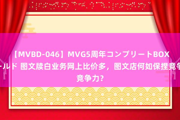 【MVBD-046】MVG5周年コンプリートBOX ゴールド 图文牍白业务网上比价多，图文店何如保捏竞争力？