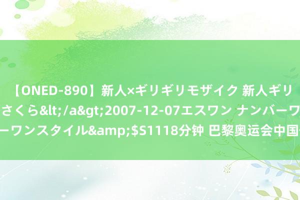 【ONED-890】新人×ギリギリモザイク 新人ギリギリモザイク 吉野さくら</a>2007-12-07エスワン ナンバーワンスタイル&$S1118分钟 巴黎奥运会中国体育代表团今天在京配置