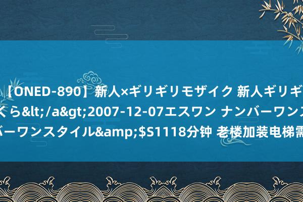 【ONED-890】新人×ギリギリモザイク 新人ギリギリモザイク 吉野さくら</a>2007-12-07エスワン ナンバーワンスタイル&$S1118分钟 老楼加装电梯需真切拜谒和致密打算