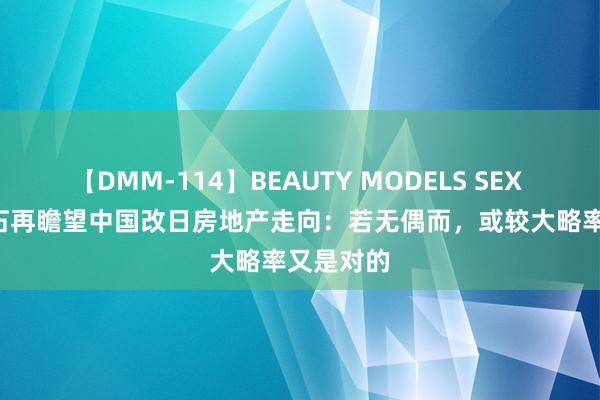 【DMM-114】BEAUTY MODELS SEX BEST 王石再瞻望中国改日房地产走向：若无偶而，或较大略率又是对的