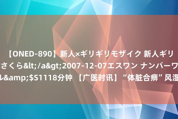 【ONED-890】新人×ギリギリモザイク 新人ギリギリモザイク 吉野さくら</a>2007-12-07エスワン ナンバーワンスタイル&$S1118分钟 【广医时讯】“体脏合痹”风湿新论，原创念念维学术谈判会在京召开