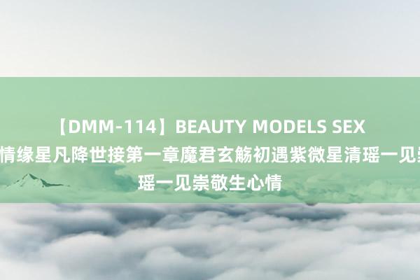 【DMM-114】BEAUTY MODELS SEX BEST 三世情缘星凡降世接第一章魔君玄觞初遇紫微星清瑶一见崇敬生心情