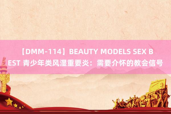 【DMM-114】BEAUTY MODELS SEX BEST 青少年类风湿重要炎：需要介怀的教会信号