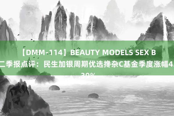 【DMM-114】BEAUTY MODELS SEX BEST 二季报点评：民生加银周期优选搀杂C基金季度涨幅4.39%