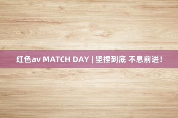 红色av MATCH DAY | 坚捏到底 不息前进！