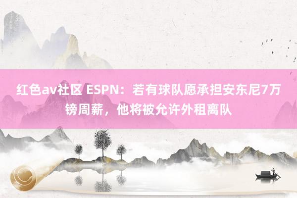 红色av社区 ESPN：若有球队愿承担安东尼7万镑周薪，他将被允许外租离队