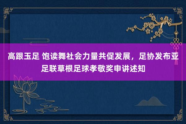 高跟玉足 饱读舞社会力量共促发展，足协发布亚足联草根足球孝敬奖申讲述知