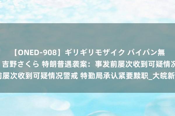 【ONED-908】ギリギリモザイク パイパン無限絶頂！激イカセFUCK 吉野さくら 特朗普遇袭案：事发前屡次收到可疑情况警戒 特勤局承认紧要黩职_大皖新闻 | 安徽网