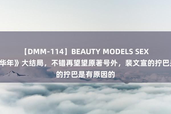 【DMM-114】BEAUTY MODELS SEX BEST 《度华年》大结局，不错再望望原著号外，裴文宣的拧巴是有原因的