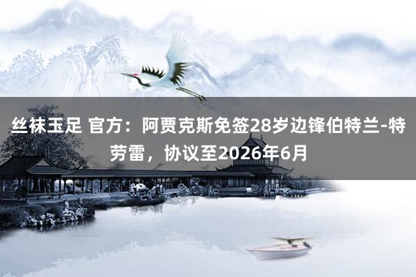 丝袜玉足 官方：阿贾克斯免签28岁边锋伯特兰-特劳雷，协议至2026年6月