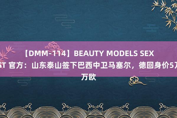 【DMM-114】BEAUTY MODELS SEX BEST 官方：山东泰山签下巴西中卫马塞尔，德回身价5万欧