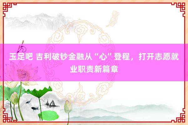 玉足吧 吉利破钞金融从“心”登程，打开志愿就业职责新篇章