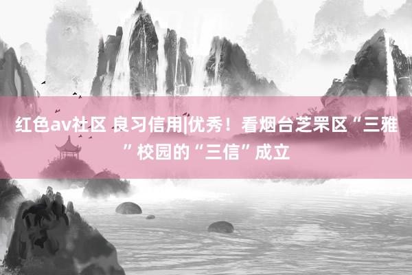 红色av社区 良习信用|优秀！看烟台芝罘区“三雅”校园的“三信”成立