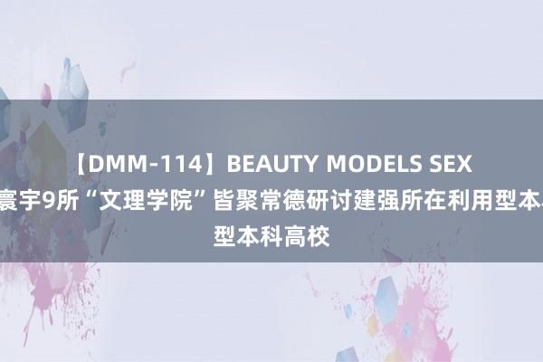 【DMM-114】BEAUTY MODELS SEX BEST 寰宇9所“文理学院”皆聚常德研讨建强所在利用型本科高校