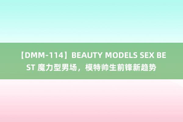 【DMM-114】BEAUTY MODELS SEX BEST 魔力型男场，模特帅生前锋新趋势