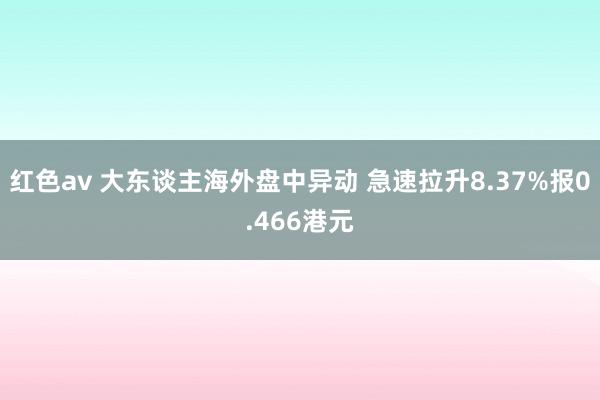 红色av 大东谈主海外盘中异动 急速拉升8.37%报0.466港元