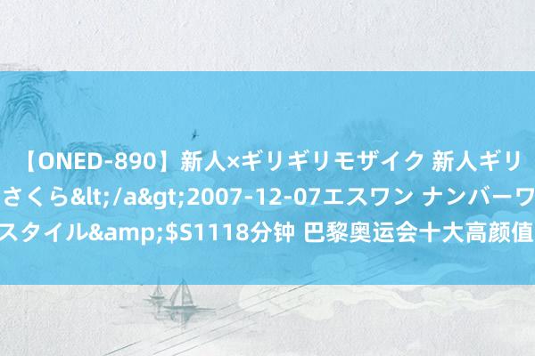 【ONED-890】新人×ギリギリモザイク 新人ギリギリモザイク 吉野さくら</a>2007-12-07エスワン ナンバーワンスタイル&$S1118分钟 巴黎奥运会十大高颜值好意思女通晓员，中国选手入围