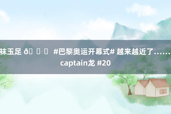 丝袜玉足 ? #巴黎奥运开幕式# 越来越近了…… @captain龙 #20