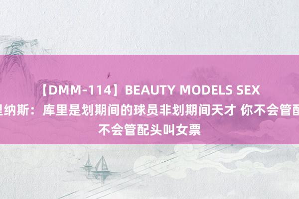 【DMM-114】BEAUTY MODELS SEX BEST 阿里纳斯：库里是划期间的球员非划期间天才 你不会管配头叫女票