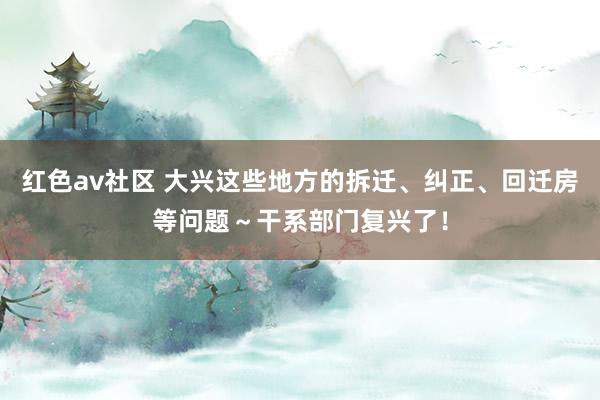 红色av社区 大兴这些地方的拆迁、纠正、回迁房等问题～干系部门复兴了！