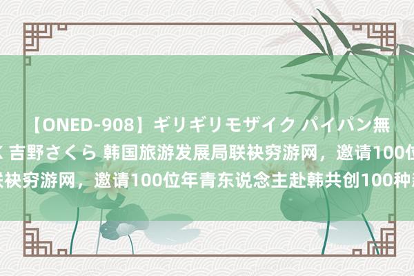 【ONED-908】ギリギリモザイク パイパン無限絶頂！激イカセFUCK 吉野さくら 韩国旅游发展局联袂穷游网，邀请100位年青东说念主赴韩共创100种新玩法