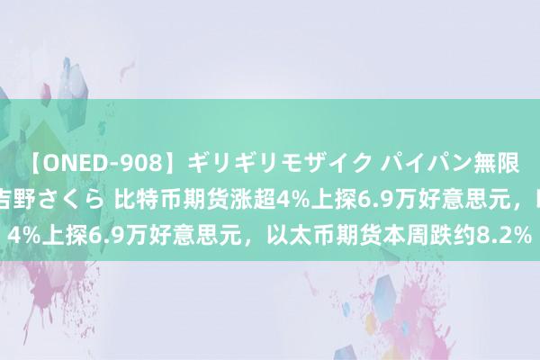 【ONED-908】ギリギリモザイク パイパン無限絶頂！激イカセFUCK 吉野さくら 比特币期货涨超4%上探6.9万好意思元，以太币期货本周跌约8.2%