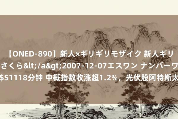 【ONED-890】新人×ギリギリモザイク 新人ギリギリモザイク 吉野さくら</a>2007-12-07エスワン ナンバーワンスタイル&$S1118分钟 中概指数收涨超1.2%，光伏股阿特斯太阳能和晶科动力涨超5%，蔚小理至多涨约3.8%