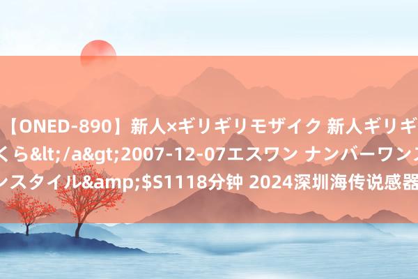 【ONED-890】新人×ギリギリモザイク 新人ギリギリモザイク 吉野さくら</a>2007-12-07エスワン ナンバーワンスタイル&$S1118分钟 2024深圳海传说感器与仪器姿色及物联网博览会