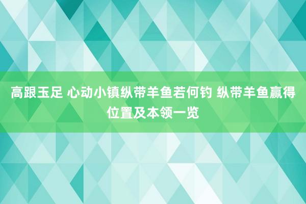 高跟玉足 心动小镇纵带羊鱼若何钓 纵带羊鱼赢得位置及本领一览