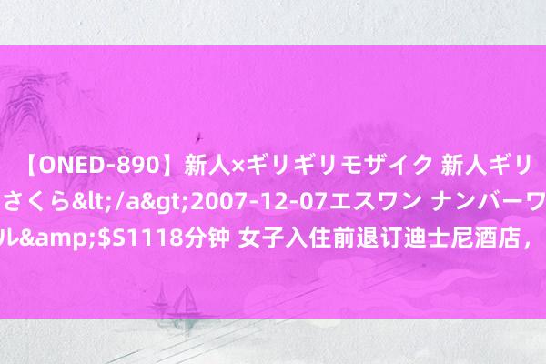 【ONED-890】新人×ギリギリモザイク 新人ギリギリモザイク 吉野さくら</a>2007-12-07エスワン ナンバーワンスタイル&$S1118分钟 女子入住前退订迪士尼酒店，竟被扣全款？酒店和第三方平台讲演了