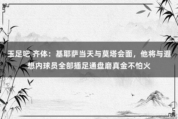 玉足吧 齐体：基耶萨当天与莫塔会面，他将与遐想内球员全部插足通盘磨真金不怕火