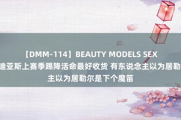 【DMM-114】BEAUTY MODELS SEX BEST 阿斯：迪亚斯上赛季踢降活命最好收货 有东说念主以为居勒尔是下个魔笛