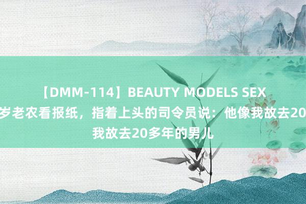 【DMM-114】BEAUTY MODELS SEX BEST 70多岁老农看报纸，指着上头的司令员说：他像我故去20多年的男儿