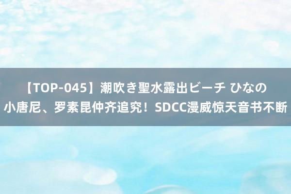 【TOP-045】潮吹き聖水露出ビーチ ひなの 小唐尼、罗素昆仲齐追究！SDCC漫威惊天音书不断