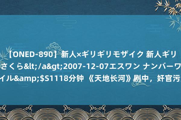 【ONED-890】新人×ギリギリモザイク 新人ギリギリモザイク 吉野さくら</a>2007-12-07エスワン ナンバーワンスタイル&$S1118分钟 《天地长河》剧中，奸官污吏的径情直遂，会激励如何的反想呢