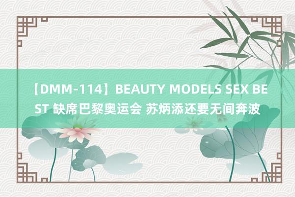 【DMM-114】BEAUTY MODELS SEX BEST 缺席巴黎奥运会 苏炳添还要无间奔波