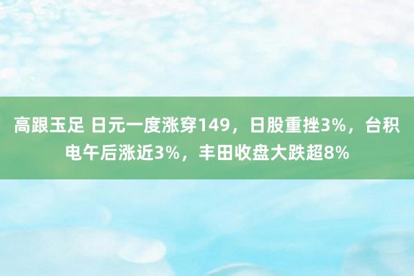 高跟玉足 日元一度涨穿149，日股重挫3%，台积电午后涨近3%，丰田收盘大跌超8%