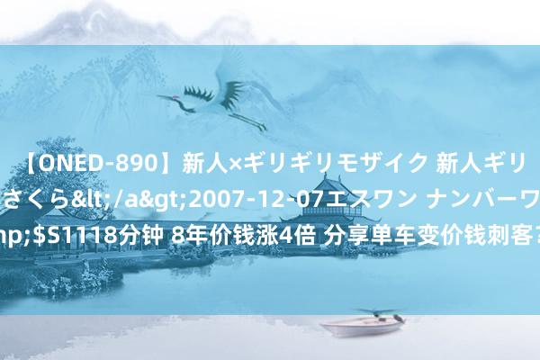 【ONED-890】新人×ギリギリモザイク 新人ギリギリモザイク 吉野さくら</a>2007-12-07エスワン ナンバーワンスタイル&$S1118分钟 8年价钱涨4倍 分享单车变价钱刺客？记者拜访：北京5年未涨 还有城市不涨反降