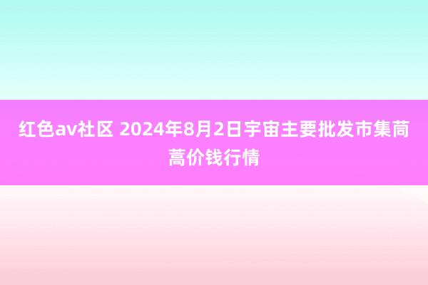 红色av社区 2024年8月2日宇宙主要批发市集茼蒿价钱行情