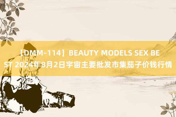 【DMM-114】BEAUTY MODELS SEX BEST 2024年8月2日宇宙主要批发市集茄子价钱行情