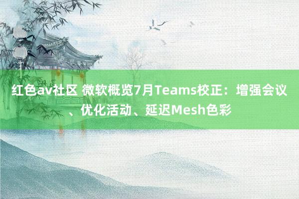 红色av社区 微软概览7月Teams校正：增强会议、优化活动、延迟Mesh色彩