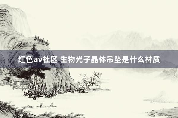 红色av社区 生物光子晶体吊坠是什么材质