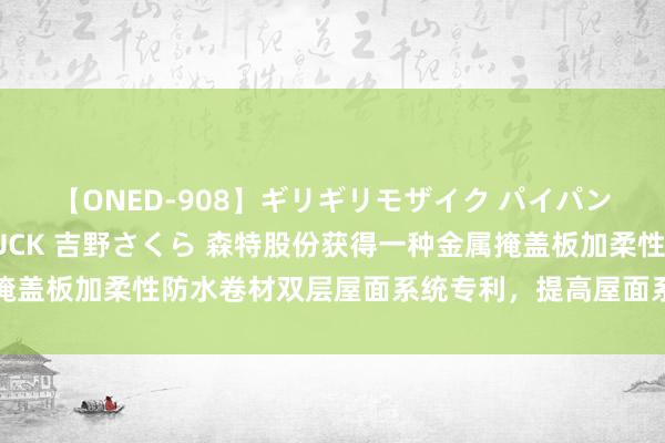 【ONED-908】ギリギリモザイク パイパン無限絶頂！激イカセFUCK 吉野さくら 森特股份获得一种金属掩盖板加柔性防水卷材双层屋面系统专利，提高屋面系统的造型适用性